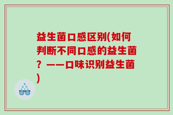 益生菌口感区别(如何判断不同口感的益生菌？——口味识别益生菌)