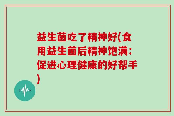 益生菌吃了精神好(食用益生菌后精神饱满：促进心理健康的好帮手)