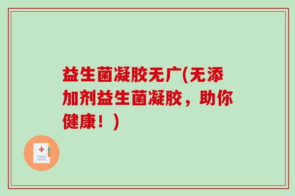 益生菌凝胶无广(无添加剂益生菌凝胶，助你健康！)