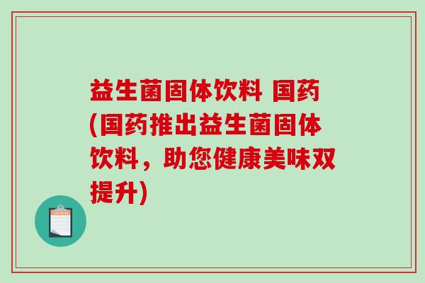 益生菌固体饮料 国药(国药推出益生菌固体饮料，助您健康美味双提升)