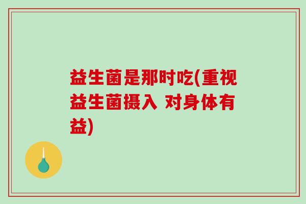 益生菌是那时吃(重视益生菌摄入 对身体有益)
