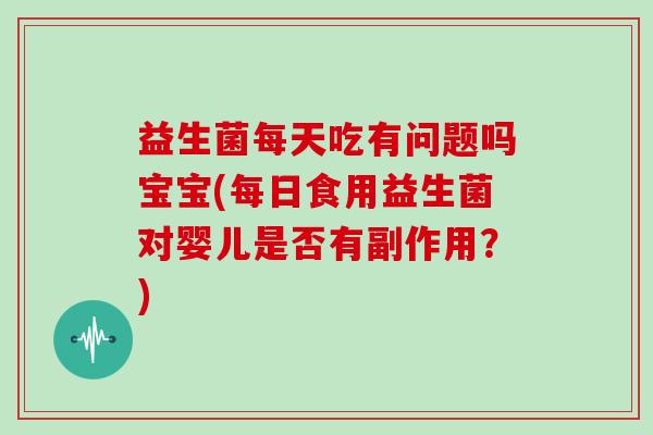 益生菌每天吃有问题吗宝宝(每日食用益生菌对婴儿是否有副作用？)
