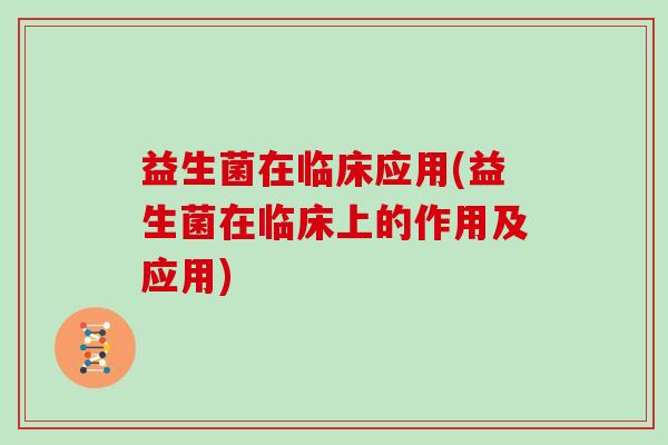 益生菌在临床应用(益生菌在临床上的作用及应用)