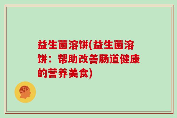 益生菌溶饼(益生菌溶饼:帮助改善肠道健康的营养美食) 益生菌溶饼(益生菌溶饼:帮助改善肠道健康的营养美食)