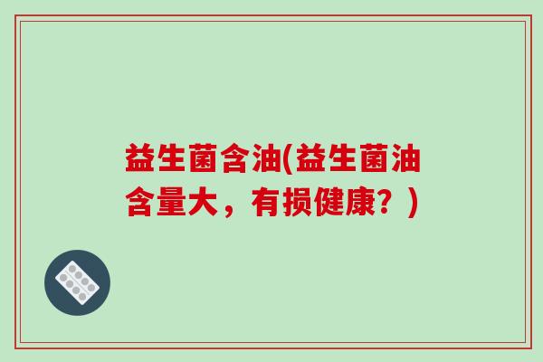 益生菌含油(益生菌油含量大，有损健康？)