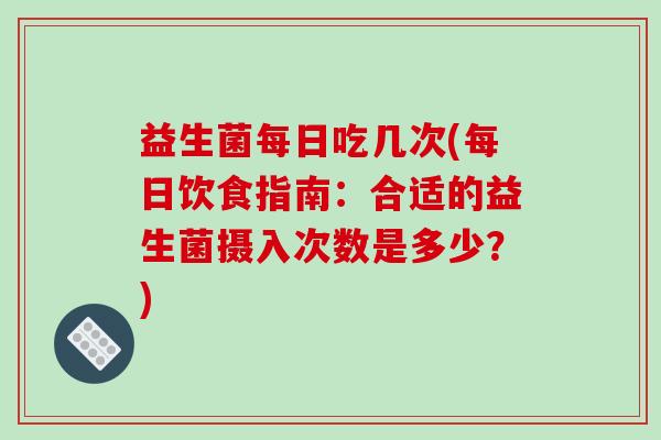 益生菌每日吃几次(每日饮食指南：合适的益生菌摄入次数是多少？)
