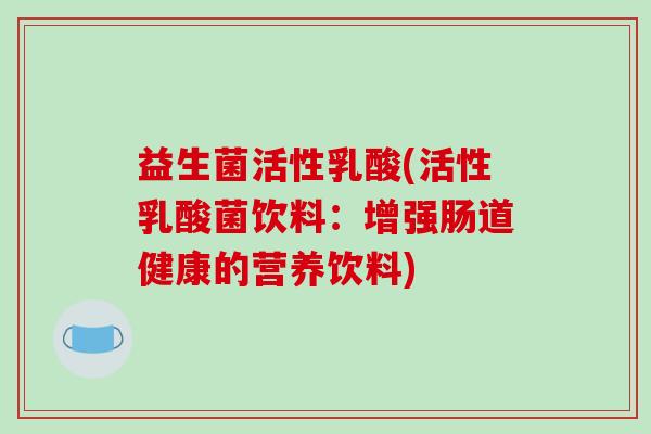 益生菌活性乳酸(活性乳酸菌饮料：增强肠道健康的营养饮料)