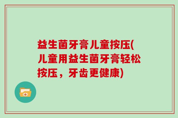 益生菌牙膏儿童按压(儿童用益生菌牙膏轻松按压，牙齿更健康)