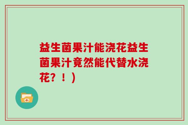 益生菌果汁能浇花益生菌果汁竟然能代替水浇花？！)
