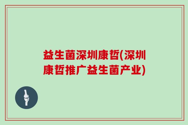 益生菌深圳康哲(深圳康哲推广益生菌产业) 益生菌深圳康哲(深圳康哲推广益生菌产业)