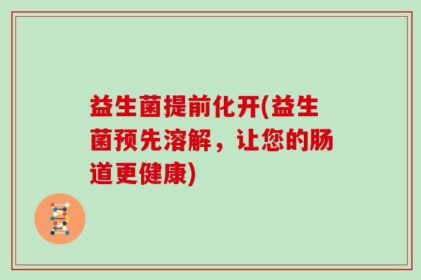 益生菌提前化开(益生菌预先溶解，让您的肠道更健康)