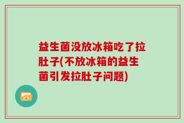 益生菌没放冰箱吃了拉肚子(不放冰箱的益生菌引发拉肚子问题)