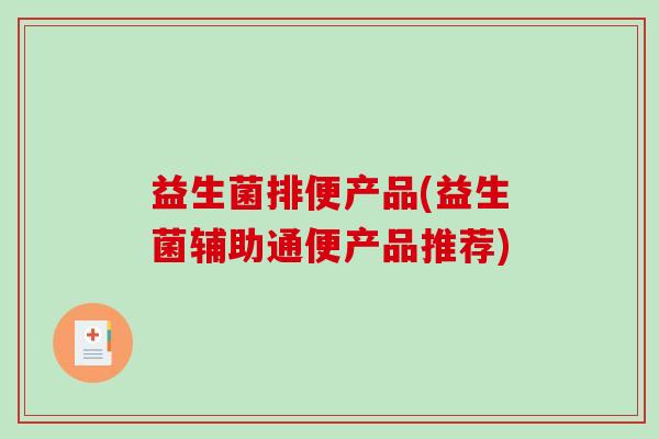 益生菌排便产品(益生菌辅助通便产品推荐)