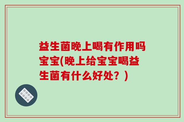 益生菌晚上喝有作用吗宝宝(晚上给宝宝喝益生菌有什么好处？)