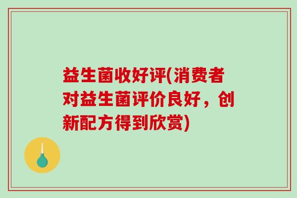 益生菌收好评(消费者对益生菌评价良好，创新配方得到欣赏)