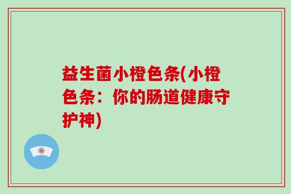 益生菌小橙色条(小橙色条：你的肠道健康守护神)