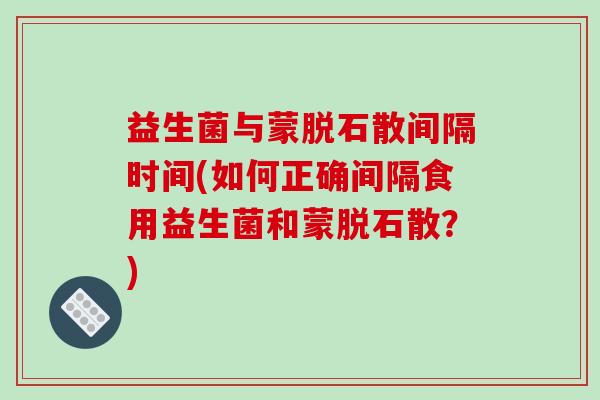 益生菌与蒙脱石散间隔时间(如何正确间隔食用益生菌和蒙脱石散？)