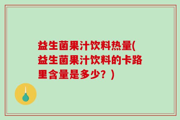 益生菌果汁饮料热量(益生菌果汁饮料的卡路里含量是多少？)