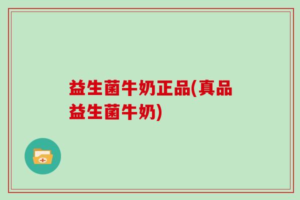 益生菌牛奶正品(真品益生菌牛奶)