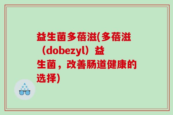 益生菌多蓓滋(多蓓滋(dobezyl)益生菌,改善肠道健康的选择) 益生菌多蓓滋(多蓓滋(dobezyl)益生菌,改善肠道健康的选择)