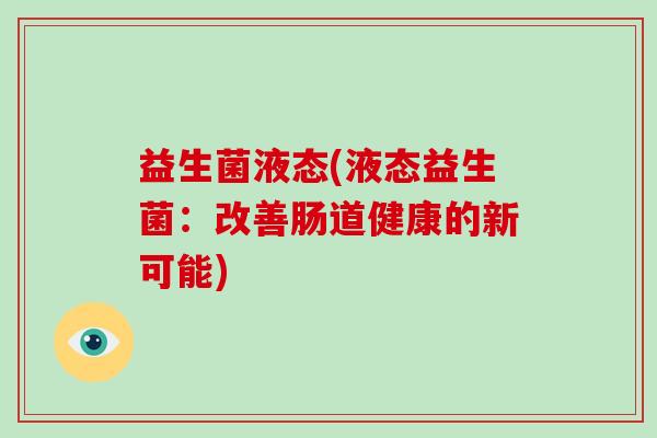 益生菌液态(液态益生菌：改善肠道健康的新可能)