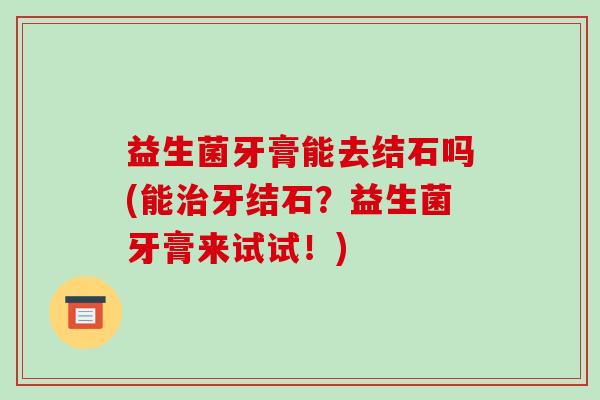 益生菌牙膏能去结石吗(能牙结石？益生菌牙膏来试试！)