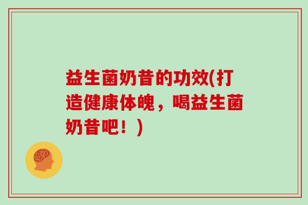 益生菌奶昔的功效(打造健康体魄，喝益生菌奶昔吧！)