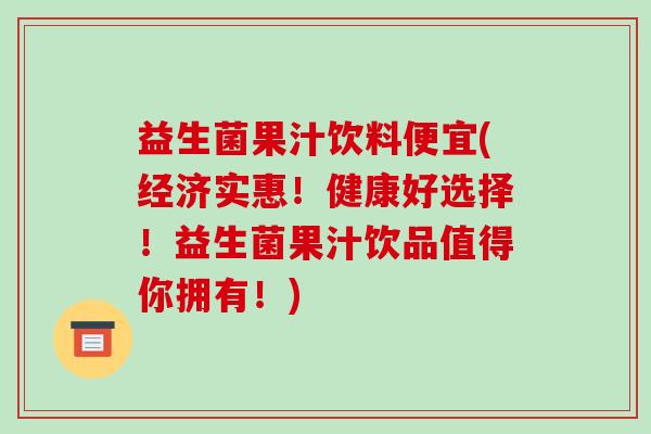 益生菌果汁饮料便宜(经济实惠！健康好选择！益生菌果汁饮品值得你拥有！)
