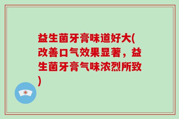 益生菌牙膏味道好大(改善口气效果显著，益生菌牙膏气味浓烈所致)