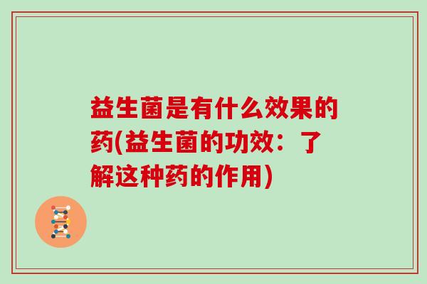 益生菌是有什么效果的药(益生菌的功效:了解这种药的作用) 益生菌是有什么效果的药(益生菌的功效:了解这种药的作用)