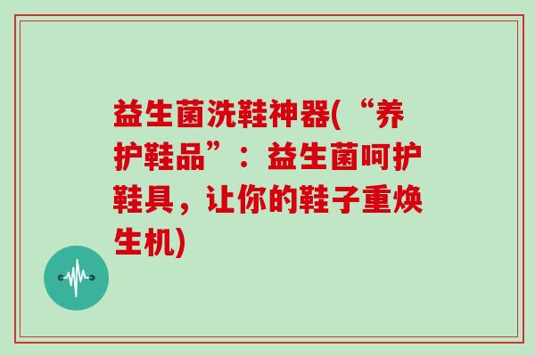 益生菌洗鞋神器(“养护鞋品”：益生菌呵护鞋具，让你的鞋子重焕生机)