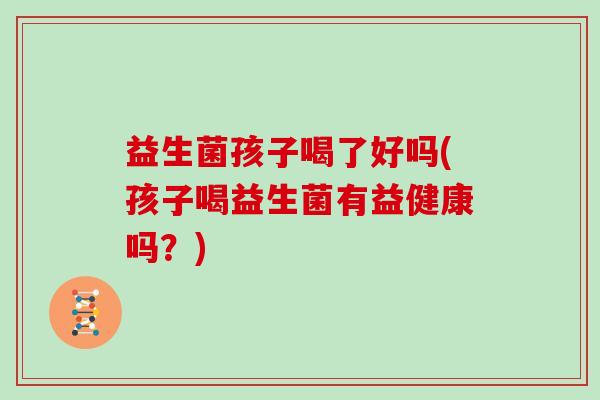 益生菌孩子喝了好吗(孩子喝益生菌有益健康吗？)