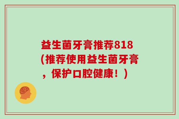 益生菌牙膏推荐818(推荐使用益生菌牙膏，保护口腔健康！)