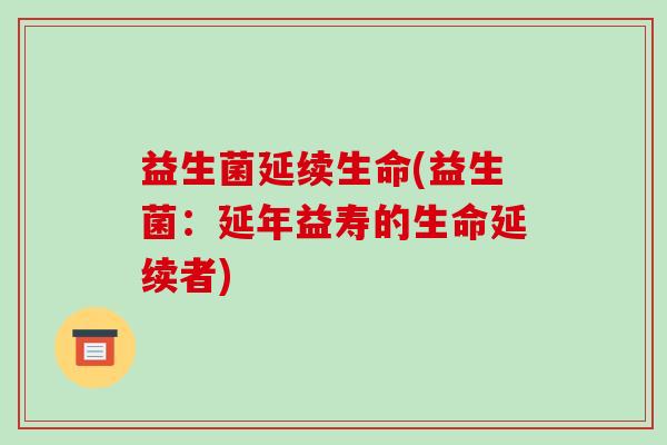 益生菌延续生命(益生菌：延年益寿的生命延续者)