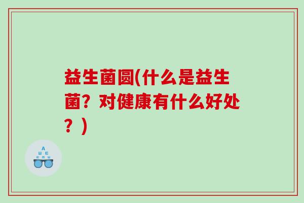 益生菌圆(什么是益生菌？对健康有什么好处？)