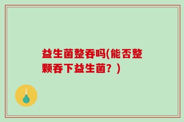 益生菌整吞吗(能否整颗吞下益生菌？)