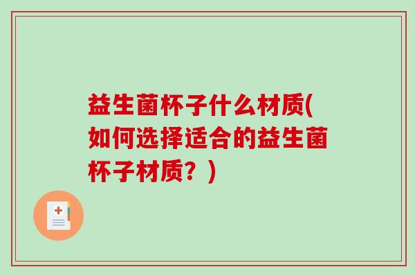 益生菌杯子什么材质(如何选择适合的益生菌杯子材质？)