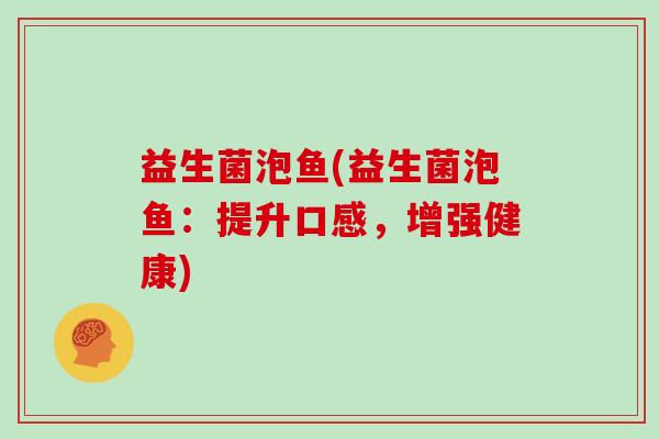 益生菌泡鱼(益生菌泡鱼:提升口感,增强健康) 益生菌泡鱼(益生菌泡鱼:提升口感,增强健康)