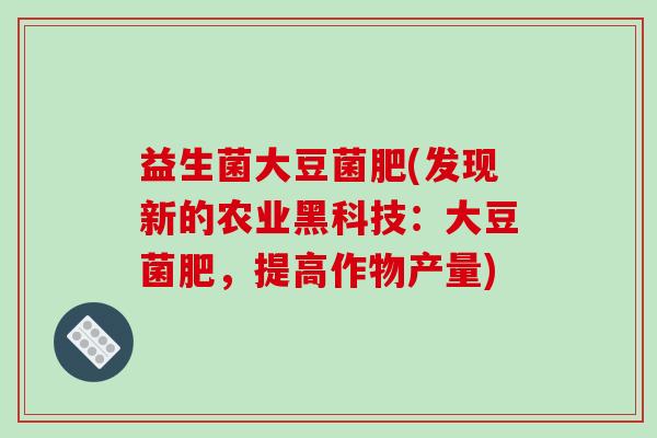 益生菌大豆菌肥(发现新的农业黑科技：大豆菌肥，提高作物产量)
