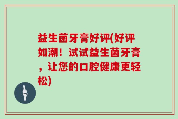 益生菌牙膏好评(好评如潮！试试益生菌牙膏，让您的口腔健康更轻松)