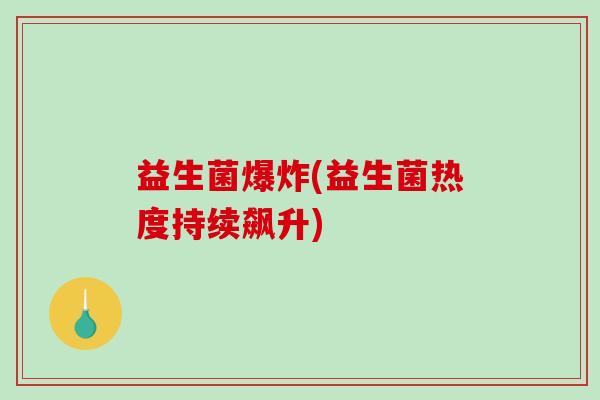 益生菌爆炸(益生菌热度持续飙升)