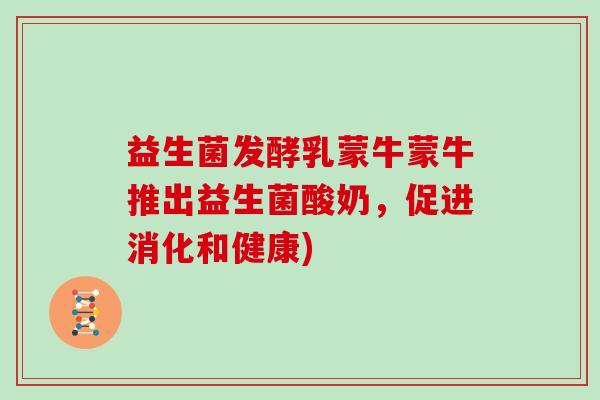 益生菌发酵乳蒙牛蒙牛推出益生菌酸奶，促进消化和健康)