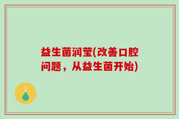 益生菌润莹(改善口腔问题，从益生菌开始)