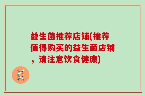 益生菌推荐店铺(推荐值得购买的益生菌店铺，请注意饮食健康)