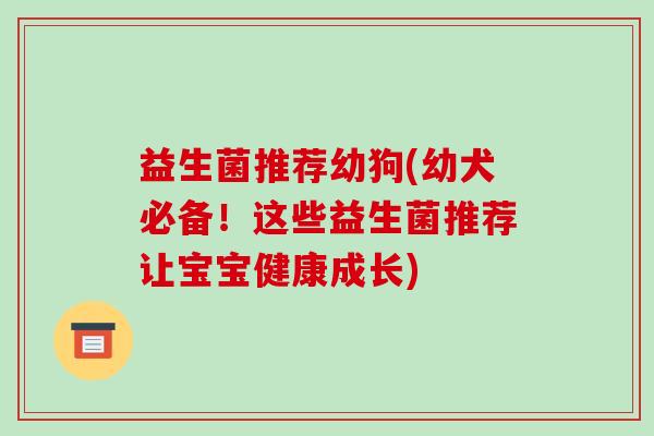 益生菌推荐幼狗(幼犬必备！这些益生菌推荐让宝宝健康成长)