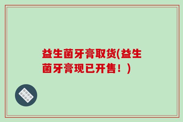 益生菌牙膏取货(益生菌牙膏现已开售！)