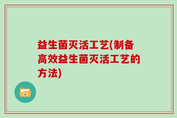 益生菌灭活工艺(制备高效益生菌灭活工艺的方法)
