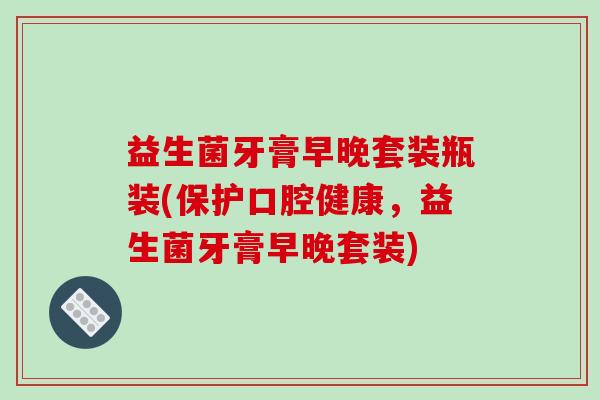 益生菌牙膏早晚套装瓶装(保护口腔健康，益生菌牙膏早晚套装)