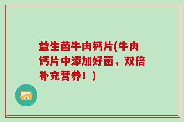 益生菌牛肉钙片(牛肉钙片中添加好菌，双倍补充营养！)