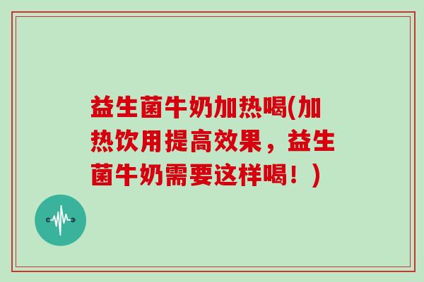 益生菌牛奶加热喝(加热饮用提高效果，益生菌牛奶需要这样喝！)